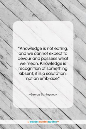 George Santayana quote: “Knowledge is not eating, and we cannot…”- at QuotesQuotesQuotes.com