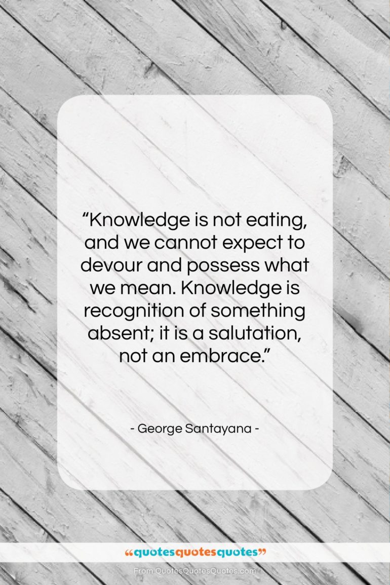 George Santayana quote: “Knowledge is not eating, and we cannot…”- at QuotesQuotesQuotes.com
