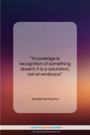 George Santayana quote: “Knowledge is recognition of something absent; it…”- at QuotesQuotesQuotes.com