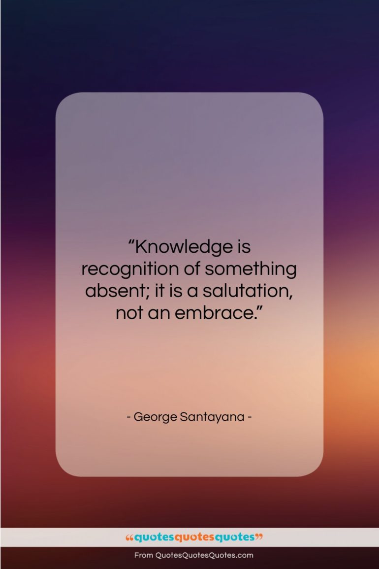 George Santayana quote: “Knowledge is recognition of something absent; it…”- at QuotesQuotesQuotes.com