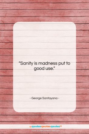 George Santayana quote: “Sanity is madness put to good use….”- at QuotesQuotesQuotes.com