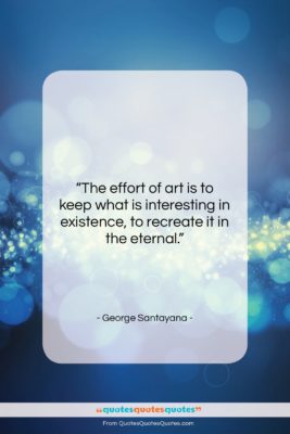 George Santayana quote: “The effort of art is to keep…”- at QuotesQuotesQuotes.com