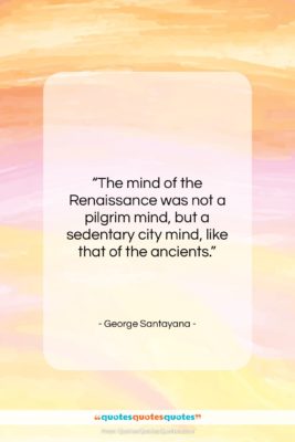 George Santayana quote: “The mind of the Renaissance was not…”- at QuotesQuotesQuotes.com
