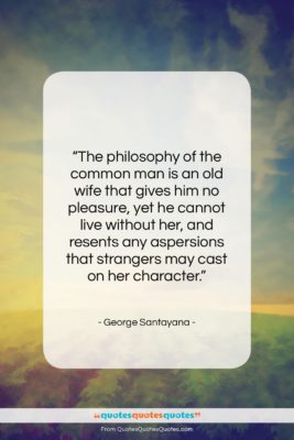 George Santayana quote: “The philosophy of the common man is…”- at QuotesQuotesQuotes.com