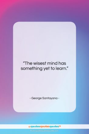 George Santayana quote: “The wisest mind has something yet to…”- at QuotesQuotesQuotes.com