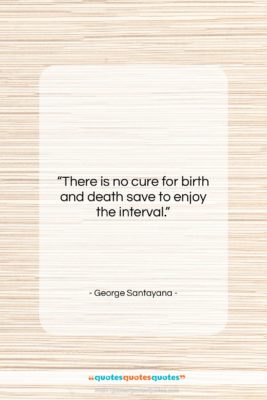 George Santayana quote: “There is no cure for birth and…”- at QuotesQuotesQuotes.com