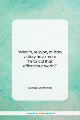 George Santayana quote: “Wealth, religion, military victory have more rhetorical…”- at QuotesQuotesQuotes.com