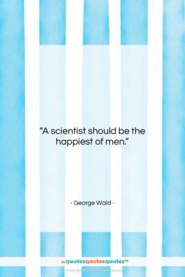 George Wald quote: “A scientist should be the happiest of…”- at QuotesQuotesQuotes.com