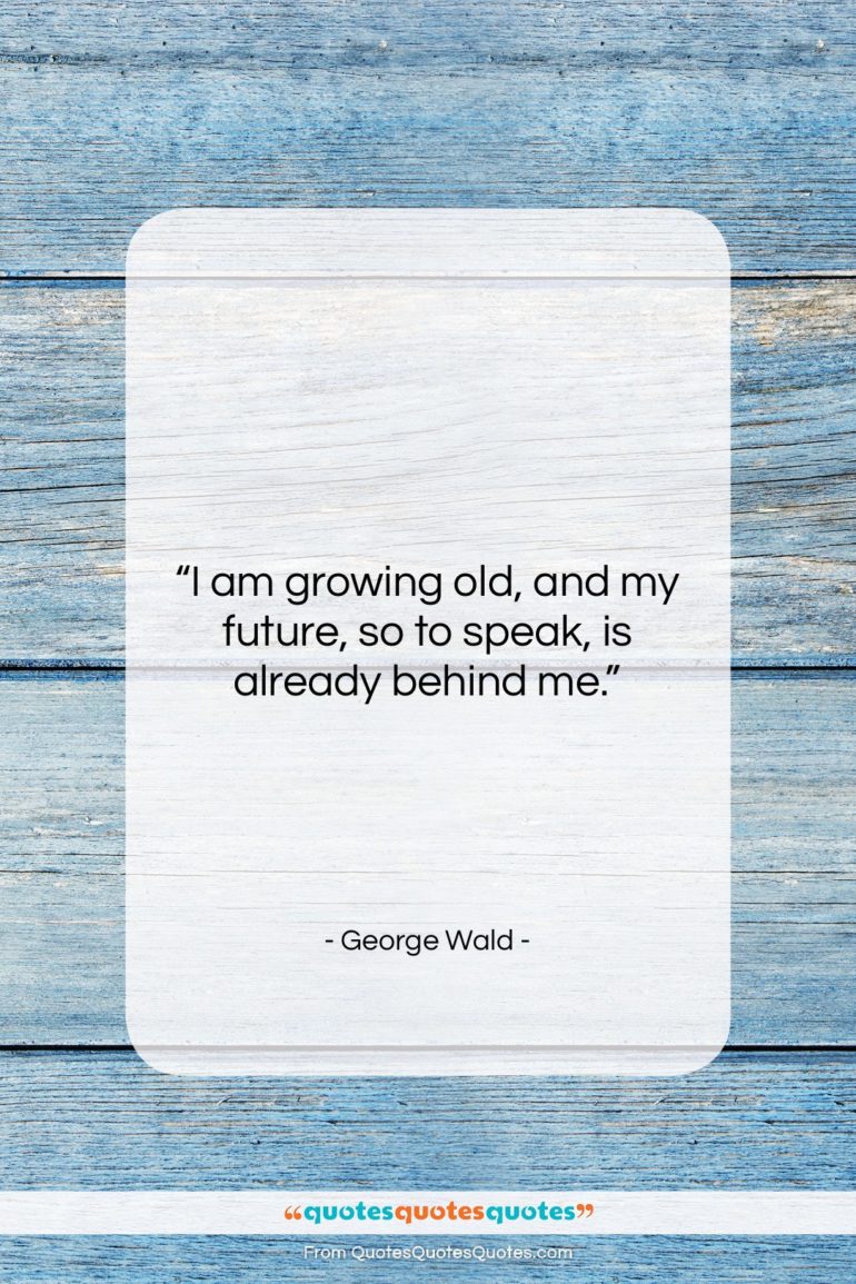 George Wald quote: “I am growing old, and my future,…”- at QuotesQuotesQuotes.com