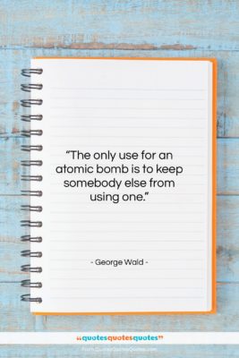 George Wald quote: “The only use for an atomic bomb…”- at QuotesQuotesQuotes.com