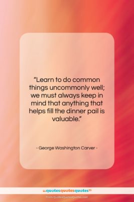 George Washington Carver quote: “Learn to do common things uncommonly well;…”- at QuotesQuotesQuotes.com