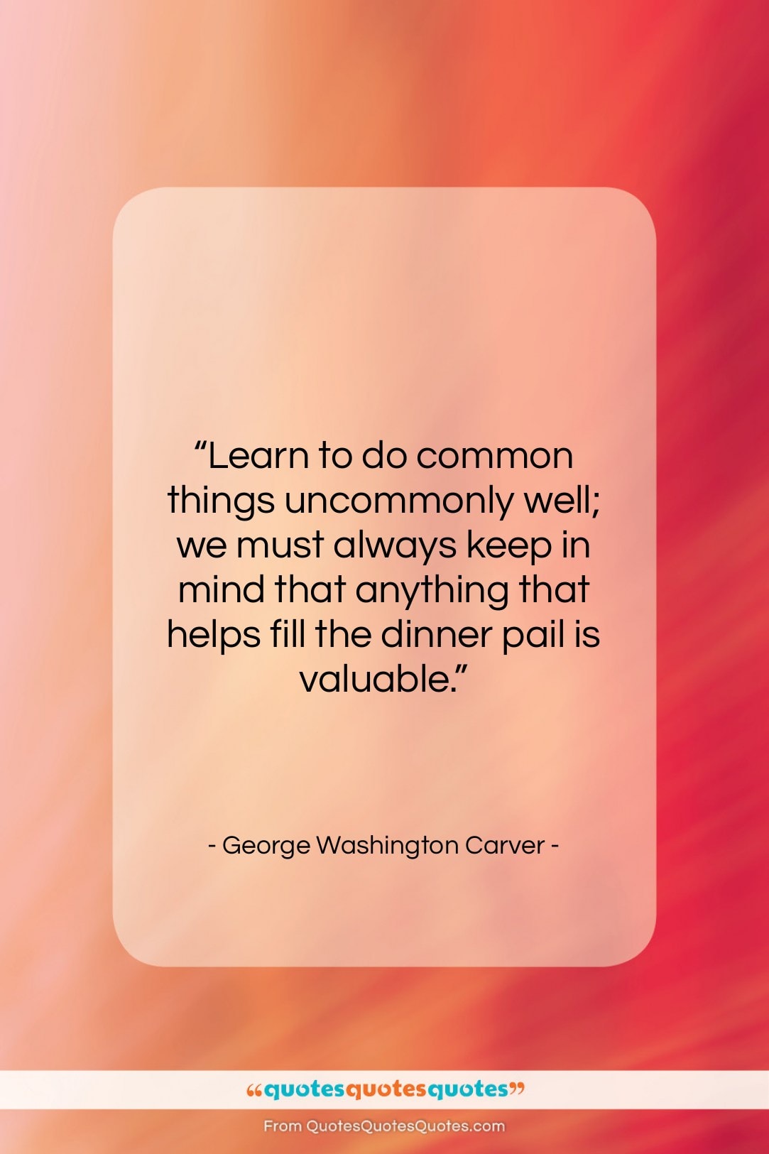 George Washington Carver quote: “Learn to do common things uncommonly well;…”- at QuotesQuotesQuotes.com