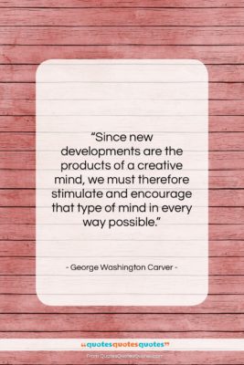George Washington Carver quote: “Since new developments are the products of…”- at QuotesQuotesQuotes.com