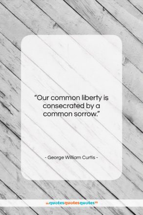 George William Curtis quote: “Our common liberty is consecrated by a…”- at QuotesQuotesQuotes.com
