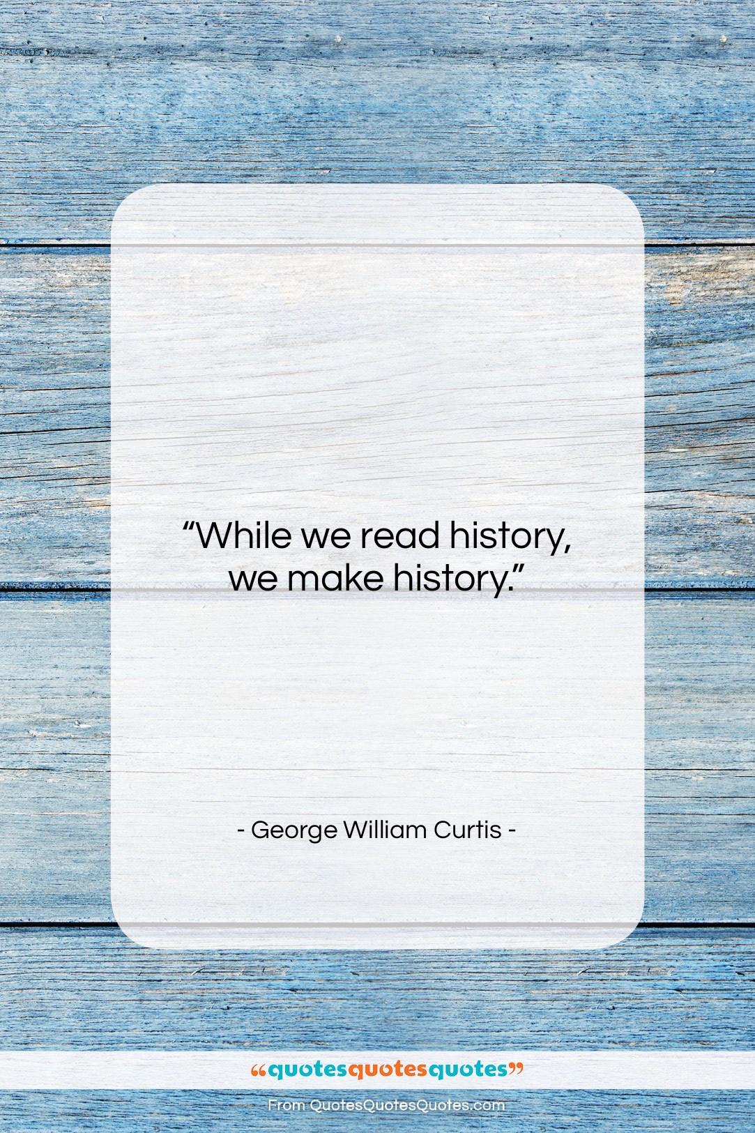 George William Curtis quote: “While we read history we make history….”- at QuotesQuotesQuotes.com
