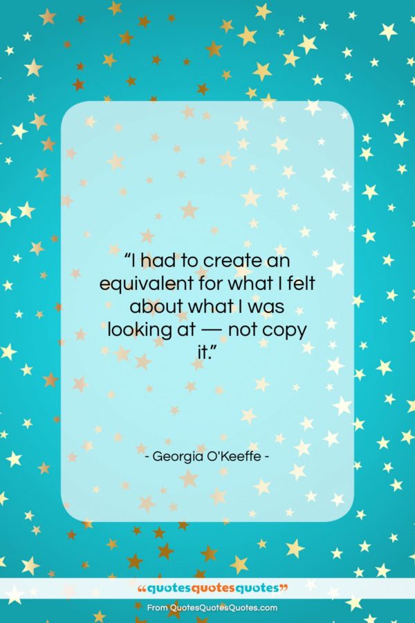 Georgia O’Keeffe quote: “I had to create an equivalent for…”- at QuotesQuotesQuotes.com
