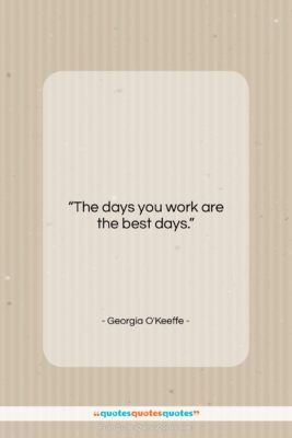 Georgia O’Keeffe quote: “The days you work are the best…”- at QuotesQuotesQuotes.com