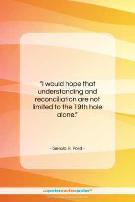Gerald R. Ford quote: “I would hope that understanding and reconciliation…”- at QuotesQuotesQuotes.com