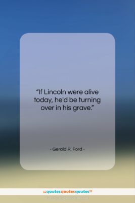Gerald R. Ford quote: “If Lincoln were alive today, he’d be…”- at QuotesQuotesQuotes.com