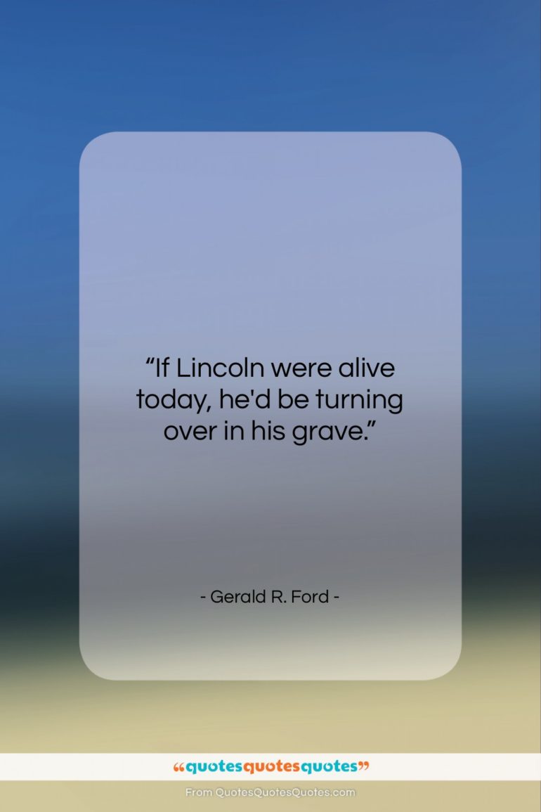 Gerald R. Ford quote: “If Lincoln were alive today, he’d be…”- at QuotesQuotesQuotes.com