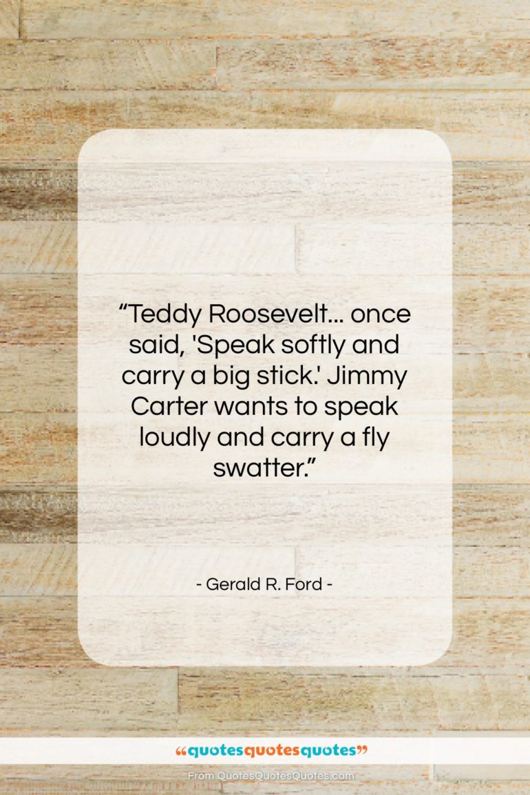 Gerald R. Ford quote: “Teddy Roosevelt… once said, ‘Speak softly and…”- at QuotesQuotesQuotes.com