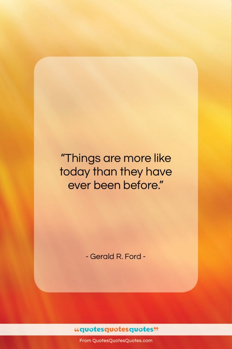 Gerald R. Ford quote: “Things are more like today than they…”- at QuotesQuotesQuotes.com