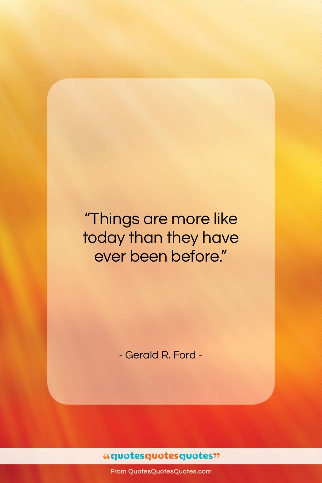 Gerald R. Ford quote: “Things are more like today than they…”- at QuotesQuotesQuotes.com
