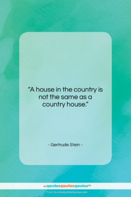 Gertrude Stein quote: “A house in the country is not…”- at QuotesQuotesQuotes.com