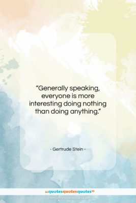Gertrude Stein quote: “Generally speaking, everyone is more interesting doing…”- at QuotesQuotesQuotes.com