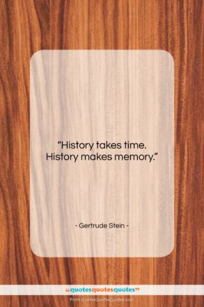 Gertrude Stein quote: “History takes time. History makes memory….”- at QuotesQuotesQuotes.com