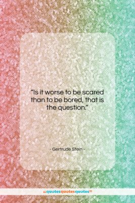 Gertrude Stein quote: “Is it worse to be scared than…”- at QuotesQuotesQuotes.com