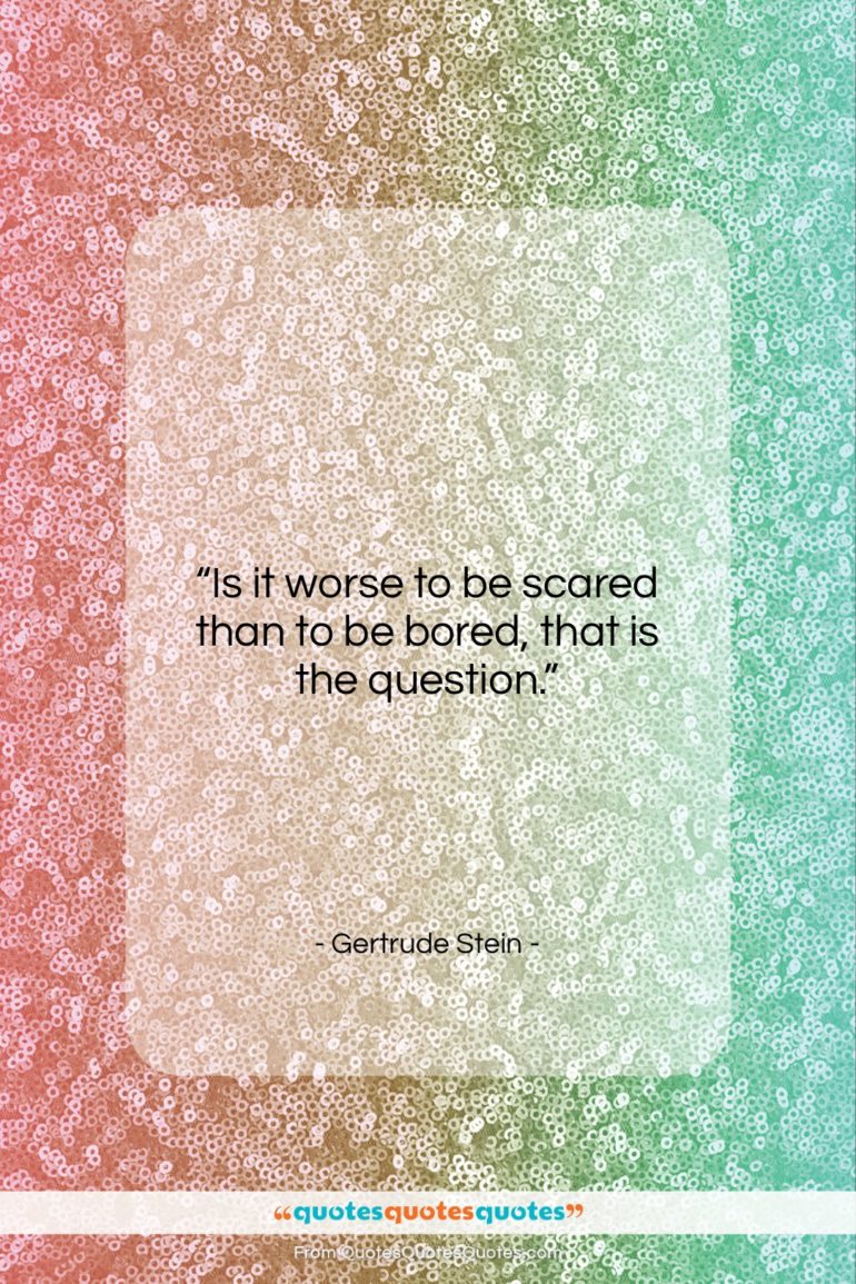 Gertrude Stein quote: “Is it worse to be scared than…”- at QuotesQuotesQuotes.com
