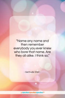 Gertrude Stein quote: “Name any name and then remember everybody…”- at QuotesQuotesQuotes.com