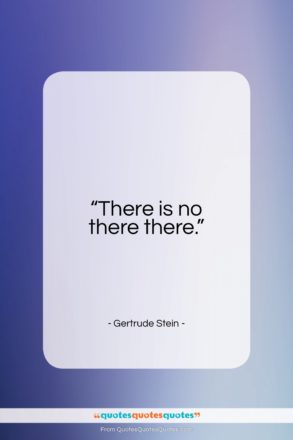 Gertrude Stein quote: “There is no there there…”- at QuotesQuotesQuotes.com