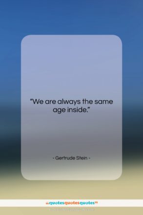 Gertrude Stein quote: “We are always the same age inside….”- at QuotesQuotesQuotes.com