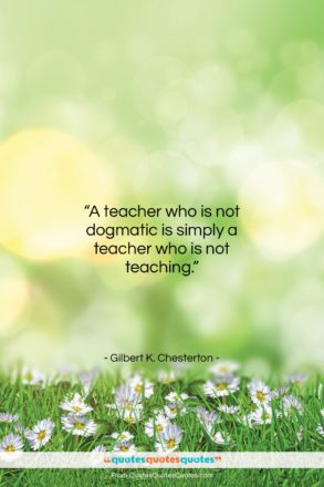 Gilbert K. Chesterton quote: “A teacher who is not dogmatic is…”- at QuotesQuotesQuotes.com