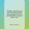 Gilbert K. Chesterton quote: “Fable is more historical than fact, because…”- at QuotesQuotesQuotes.com
