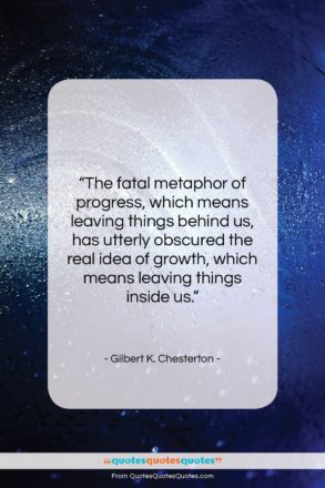 Gilbert K. Chesterton quote: “The fatal metaphor of progress, which means…”- at QuotesQuotesQuotes.com