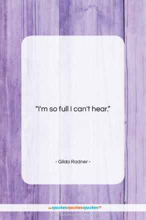 Gilda Radner quote: “I’m so full I can’t hear….”- at QuotesQuotesQuotes.com