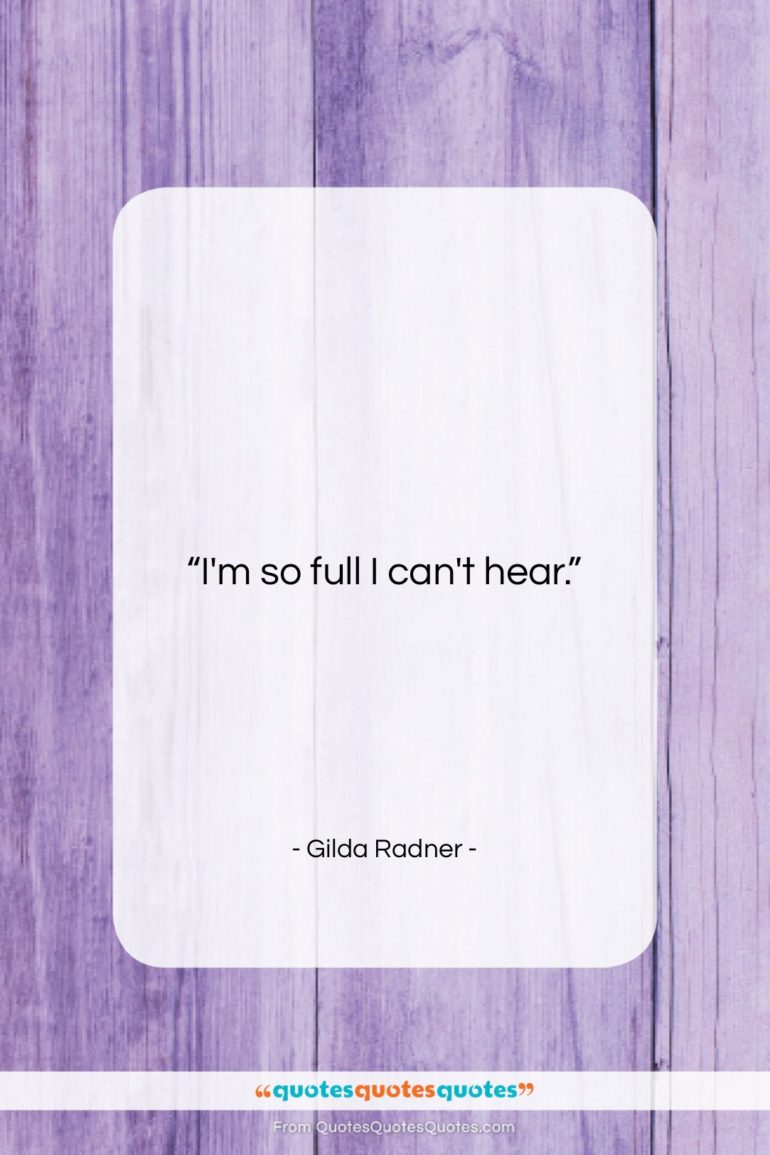 Gilda Radner quote: “I’m so full I can’t hear….”- at QuotesQuotesQuotes.com