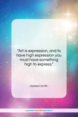 Goldwin Smith quote: “Art is expression, and to have high…”- at QuotesQuotesQuotes.com