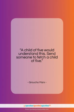 Groucho Marx quote: “A child of five would understand this….”- at QuotesQuotesQuotes.com