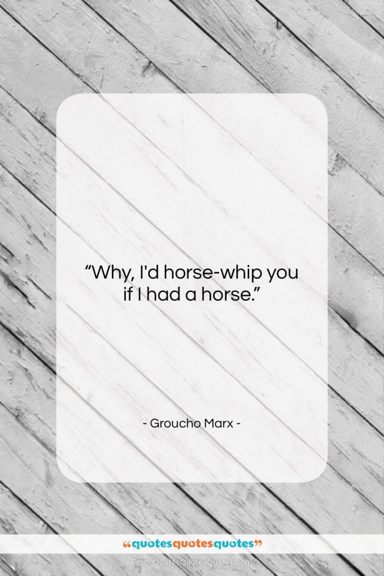 Groucho Marx quote: “Why, I’d horse-whip you if I had…”- at QuotesQuotesQuotes.com