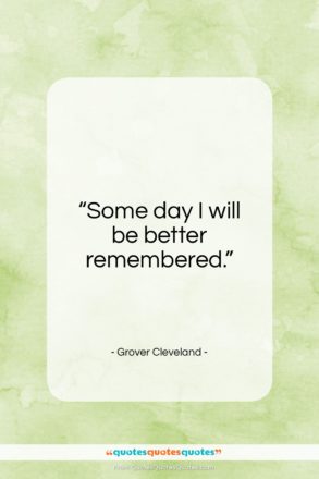 Grover Cleveland quote: “Some day I will be better remembered…”- at QuotesQuotesQuotes.com