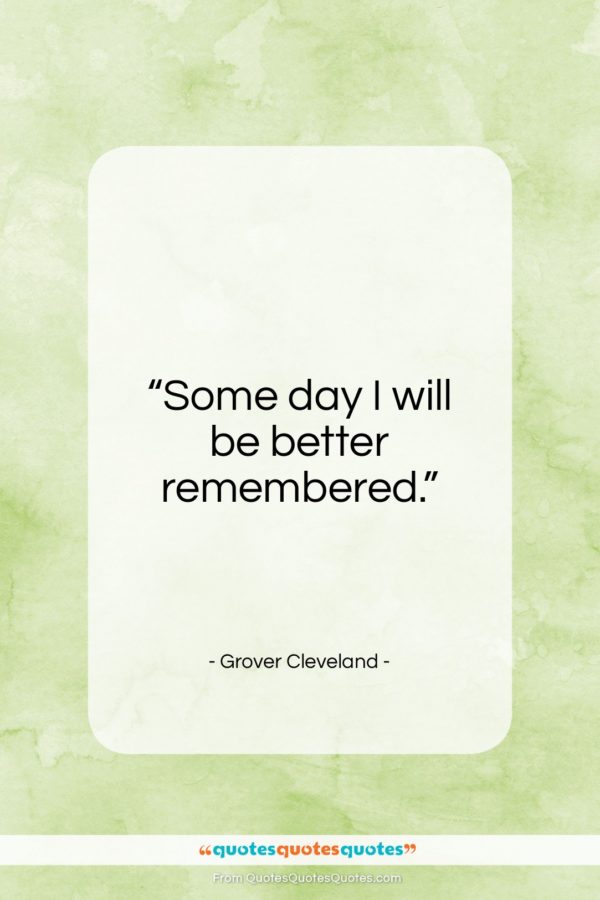 Grover Cleveland quote: “Some day I will be better remembered…”- at QuotesQuotesQuotes.com