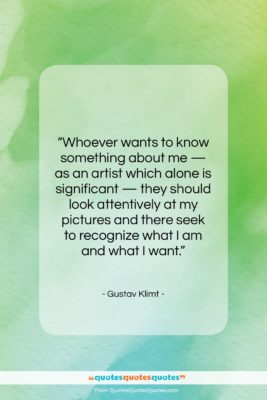 Gustav Klimt quote: “Whoever wants to know something about me…”- at QuotesQuotesQuotes.com