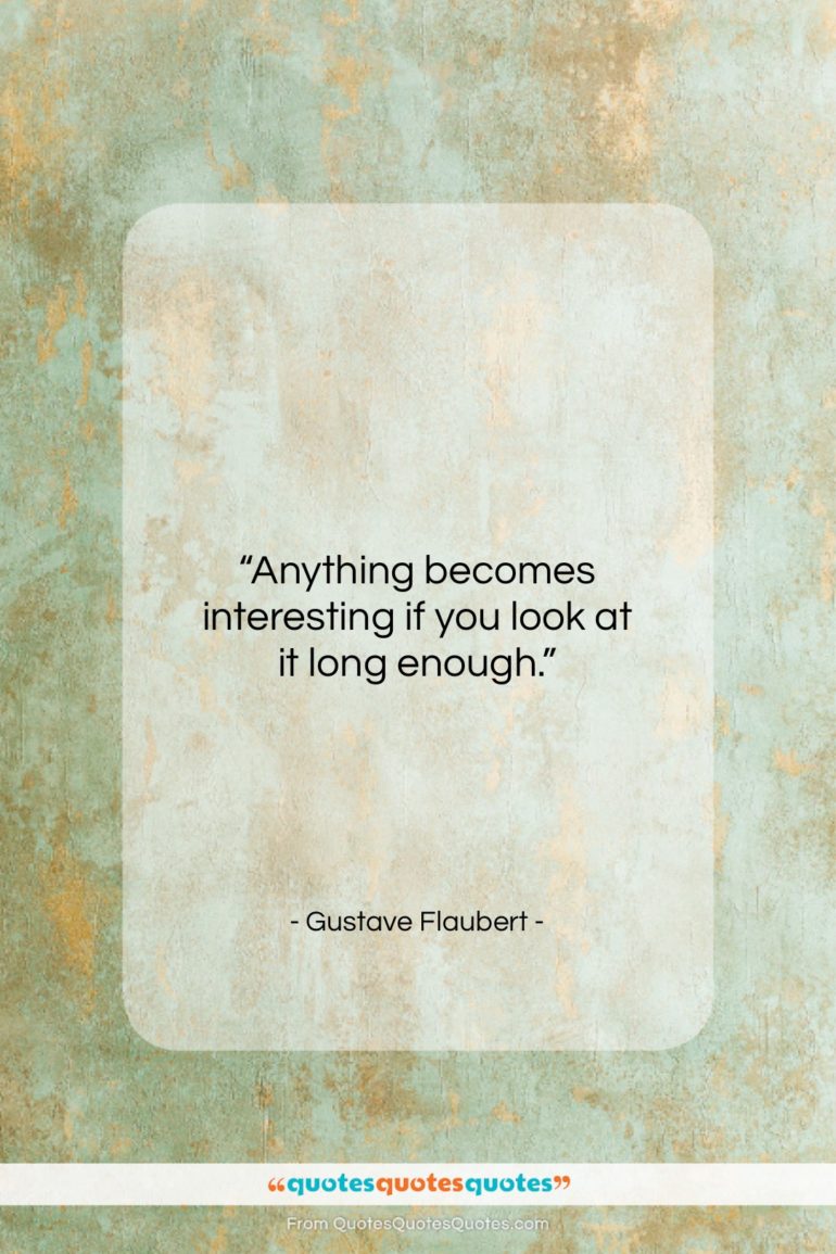 Gustave Flaubert quote: “Anything becomes interesting if you look at…”- at QuotesQuotesQuotes.com