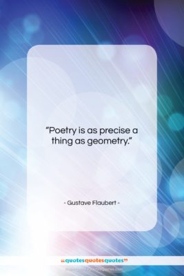 Gustave Flaubert quote: “Poetry is as precise a thing as…”- at QuotesQuotesQuotes.com