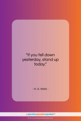 H. G. Wells quote: “If you fell down yesterday, stand up…”- at QuotesQuotesQuotes.com