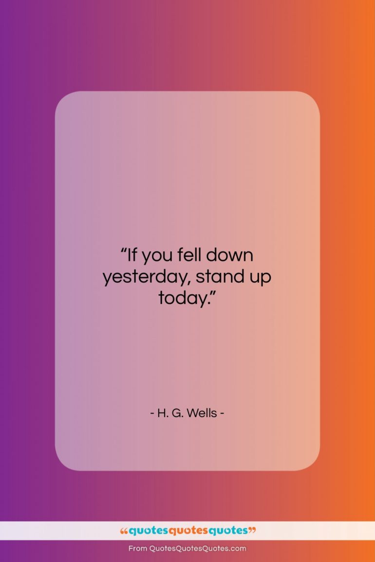 H. G. Wells quote: “If you fell down yesterday, stand up…”- at QuotesQuotesQuotes.com